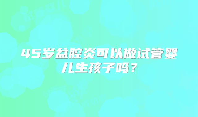 45岁盆腔炎可以做试管婴儿生孩子吗?