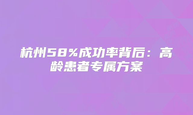 杭州58%成功率背后：高龄患者专属方案