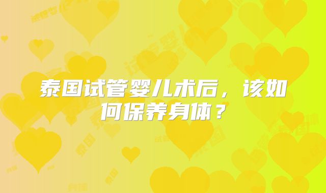 泰国试管婴儿术后,该如何保养身体?