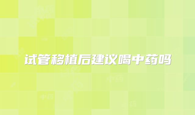 试管移植后建议喝中药吗