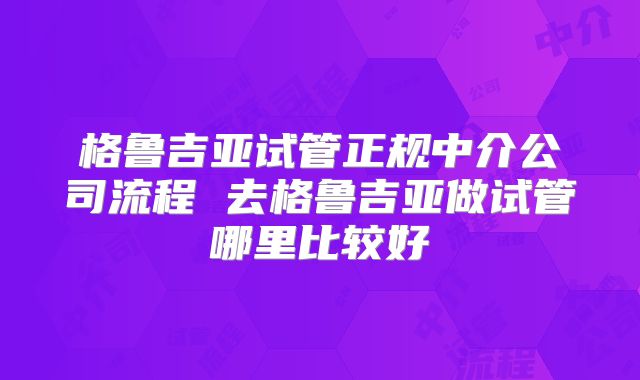 格鲁吉亚试管正规中介公司流程 去格鲁吉亚做试管哪里比较好