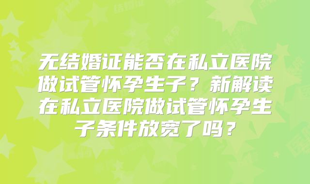 无结婚证能否在私立医院做试管怀孕生子?新解读在私立医院做试管怀孕生子条件放宽了吗?