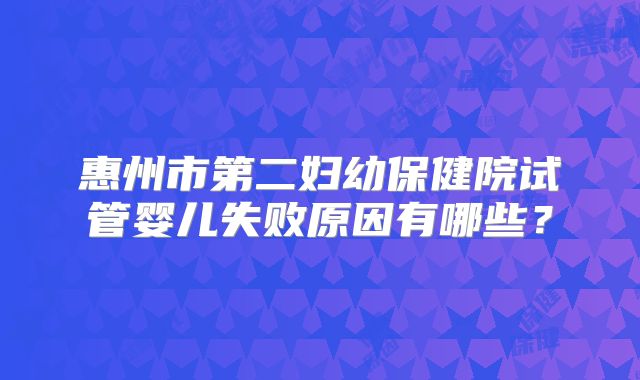惠州市第二妇幼保健院试管婴儿失败原因有哪些?