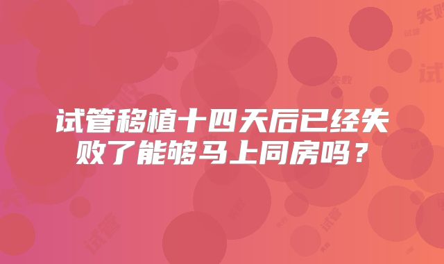 试管移植十四天后已经失败了能够马上同房吗？