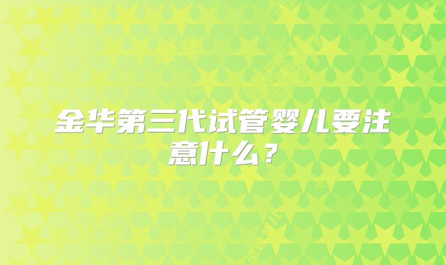 金华第三代试管婴儿要注意什么？