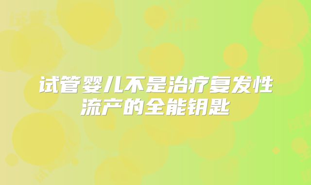 试管婴儿不是治疗复发性流产的全能钥匙
