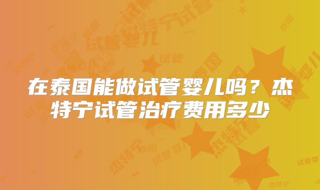 在泰国能做试管婴儿吗？杰特宁试管治疗费用多少