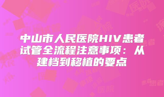 中山市人民医院HIV患者试管全流程注意事项:从建档到移植的要点