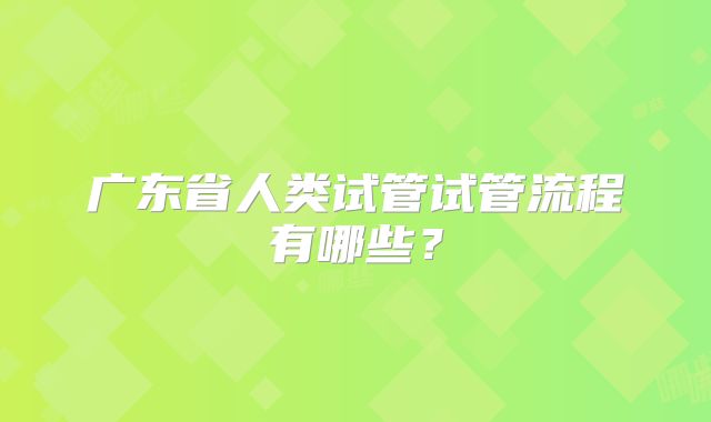广东省人类试管试管流程有哪些?