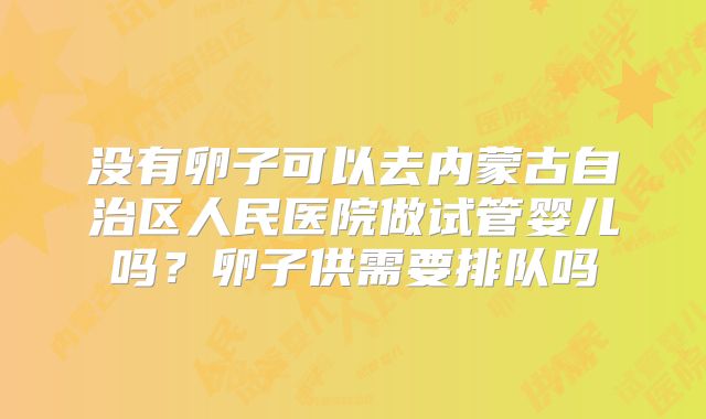 没有卵子可以去内蒙古自治区人民医院做试管婴儿吗？卵子供需要排队吗