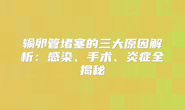 输卵管堵塞的三大原因解析：感染、手术、炎症全揭秘