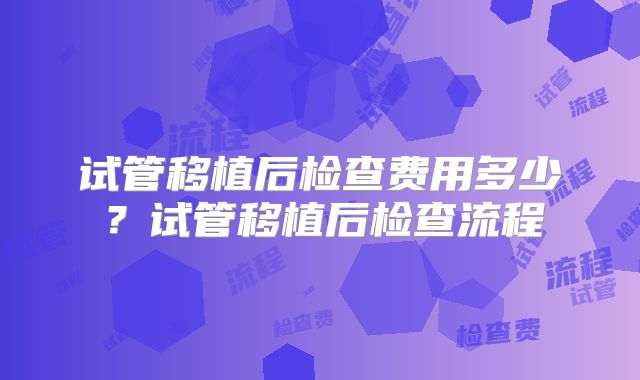 试管移植后检查费用多少?试管移植后检查流程