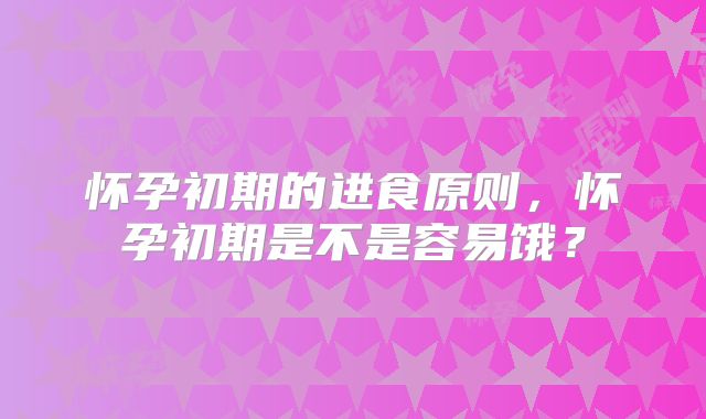 怀孕初期的进食原则，怀孕初期是不是容易饿？