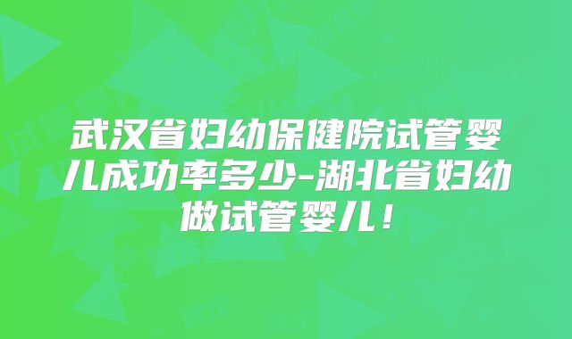 武汉省妇幼保健院试管婴儿成功率多少-湖北省妇幼做试管婴儿！