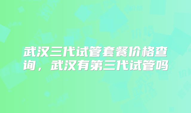 武汉三代试管套餐价格查询，武汉有第三代试管吗