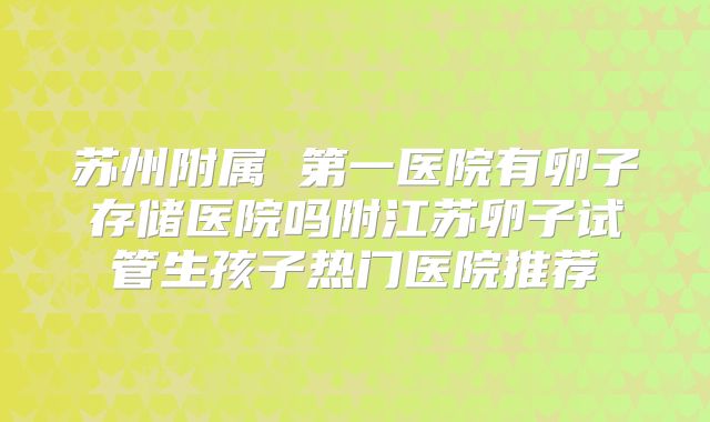 苏州附属 第一医院有卵子存储医院吗附江苏卵子试管生孩子热门医院推荐