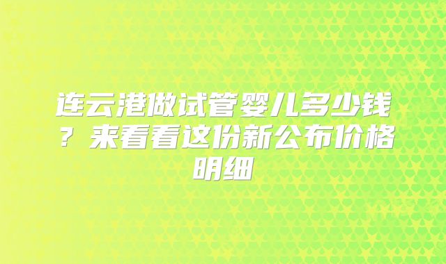 连云港做试管婴儿多少钱？来看看这份新公布价格明细