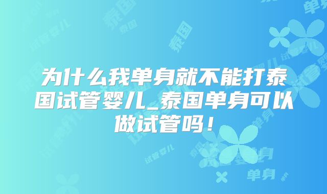 为什么我单身就不能打泰国试管婴儿_泰国单身可以做试管吗！