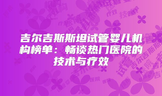 吉尔吉斯斯坦试管婴儿机构榜单:畅谈热门医院的技术与疗效