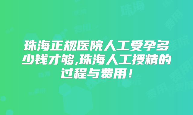珠海正规医院人工受孕多少钱才够,珠海人工授精的过程与费用！