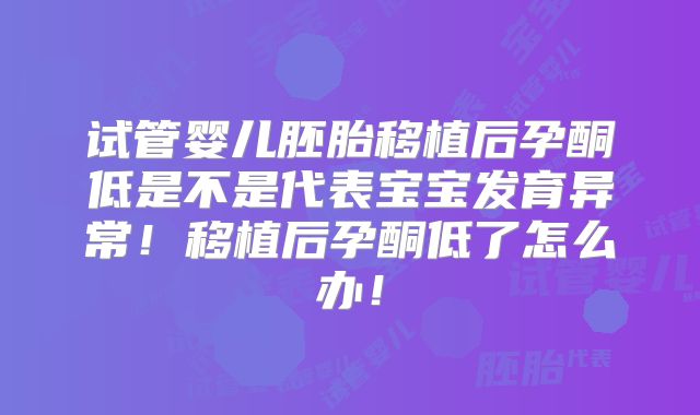 试管婴儿胚胎移植后孕酮低是不是代表宝宝发育异常！移植后孕酮低了怎么办！