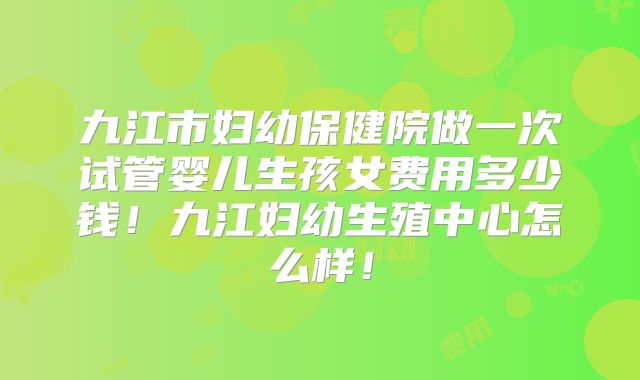 九江市妇幼保健院做一次试管婴儿生孩女费用多少钱！九江妇幼生殖中心怎么样！