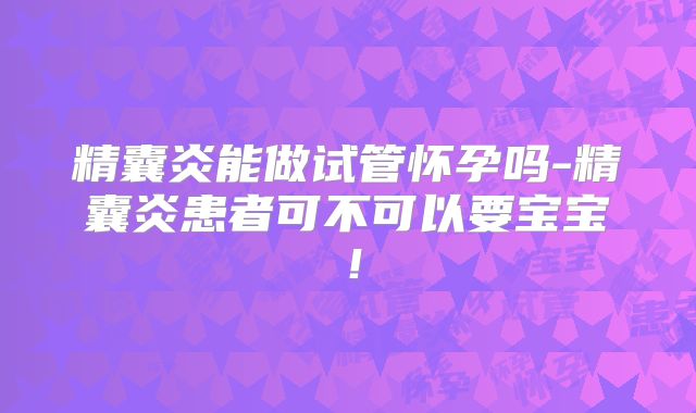 精囊炎能做试管怀孕吗-精囊炎患者可不可以要宝宝！
