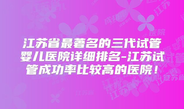 江苏省最著名的三代试管婴儿医院详细排名-江苏试管成功率比较高的医院！