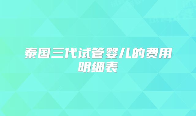 泰国三代试管婴儿的费用明细表