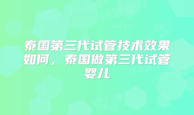 泰国第三代试管技术效果如何，泰国做第三代试管婴儿