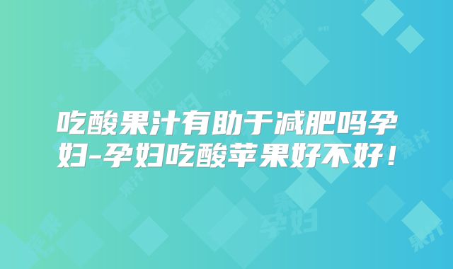 吃酸果汁有助于减肥吗孕妇-孕妇吃酸苹果好不好！