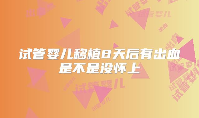 试管婴儿移植8天后有出血是不是没怀上
