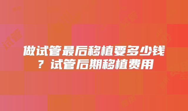 做试管最后移植要多少钱?试管后期移植费用