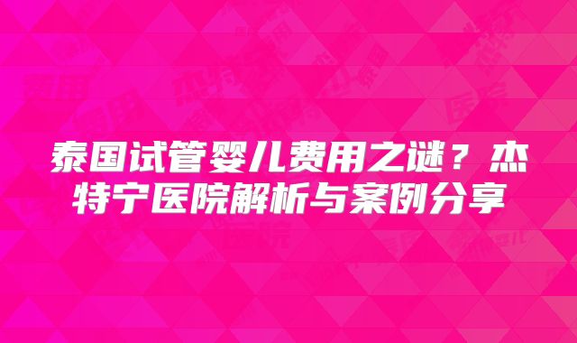 泰国试管婴儿费用之谜？杰特宁医院解析与案例分享