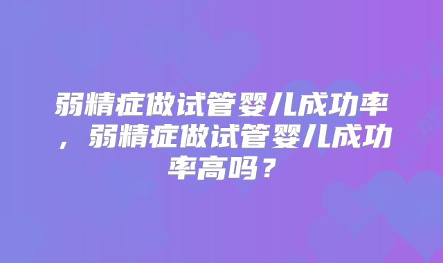 弱精症做试管婴儿成功率，弱精症做试管婴儿成功率高吗？