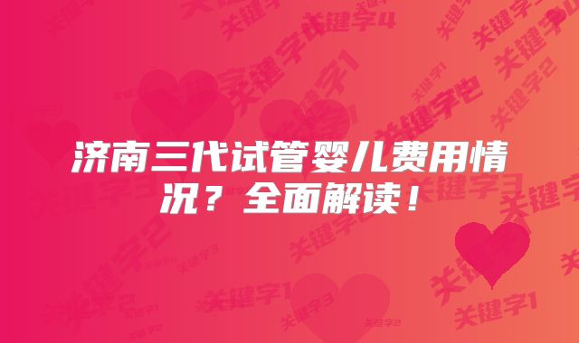 济南三代试管婴儿费用情况?全面解读!