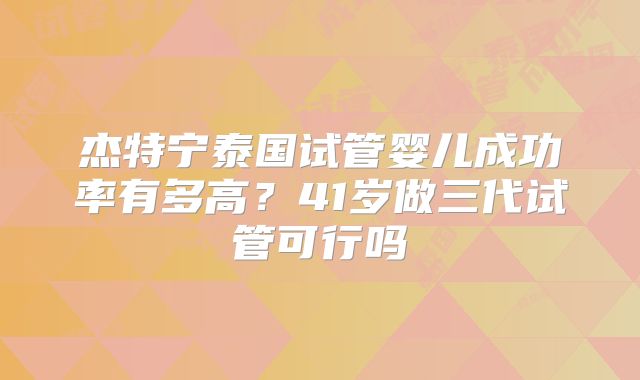 杰特宁泰国试管婴儿成功率有多高?41岁做三代试管可行吗