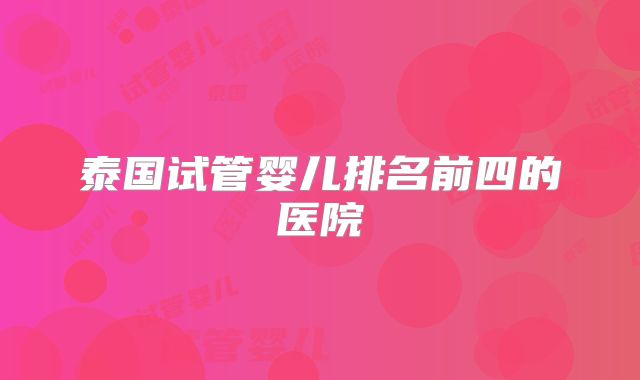泰国试管婴儿排名前四的医院