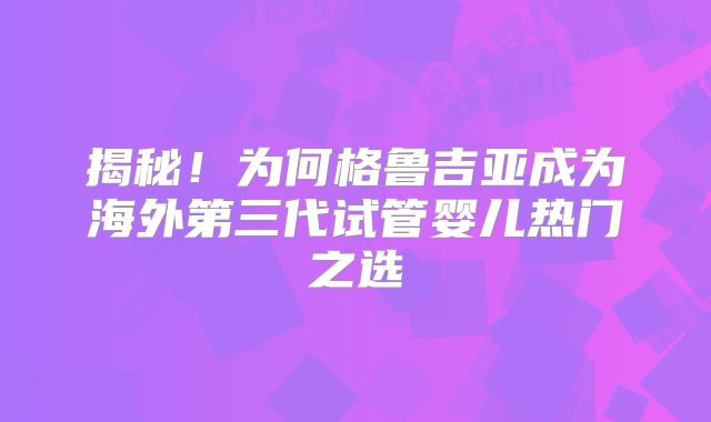 揭秘！为何格鲁吉亚成为海外第三代试管婴儿热门之选