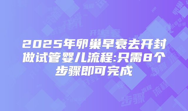 2025年卵巢早衰去开封做试管婴儿流程:只需8个步骤即可完成