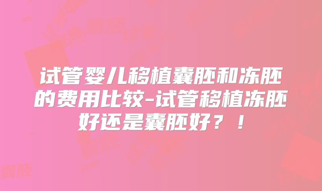 试管婴儿移植囊胚和冻胚的费用比较-试管移植冻胚好还是囊胚好？！