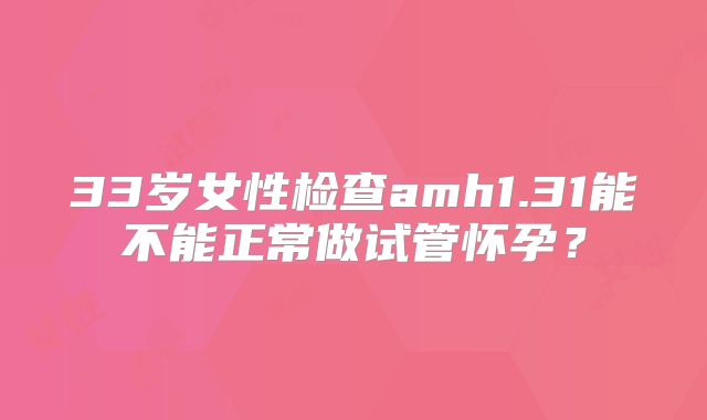 33岁女性检查amh1.31能不能正常做试管怀孕?
