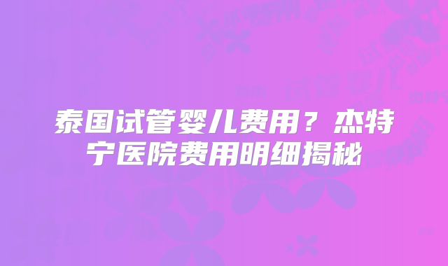 泰国试管婴儿费用？杰特宁医院费用明细揭秘