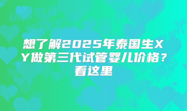 想了解2025年泰国生XY做第三代试管婴儿价格？看这里