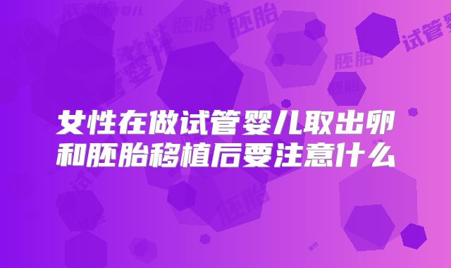 女性在做试管婴儿取出卵和胚胎移植后要注意什么