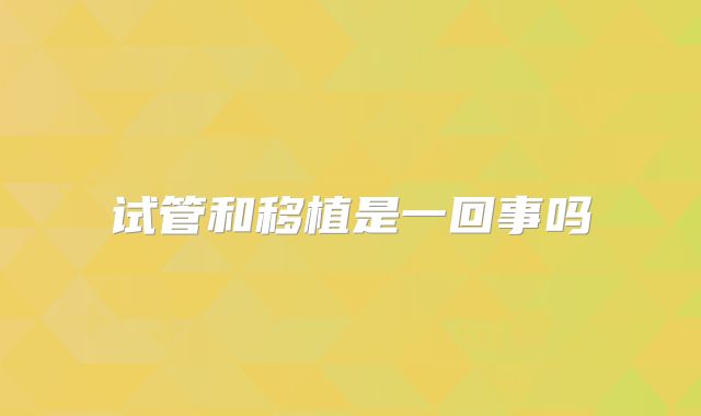 试管和移植是一回事吗
