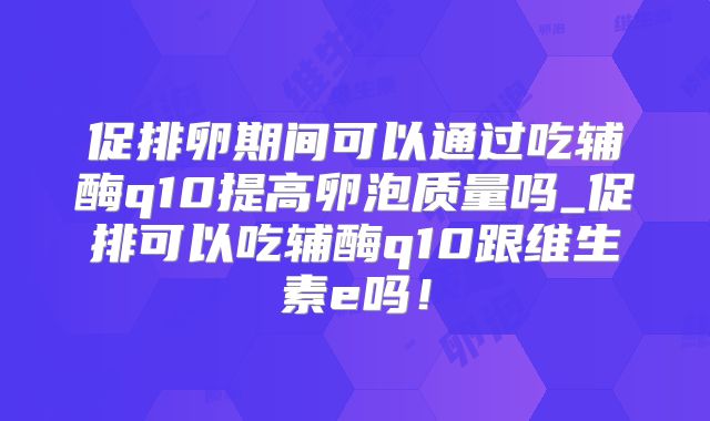 促排卵期间可以通过吃辅酶q10提高卵泡质量吗_促排可以吃辅酶q10跟维生素e吗！