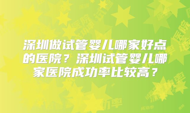 深圳做试管婴儿哪家好点的医院?深圳试管婴儿哪家医院成功率比较高?