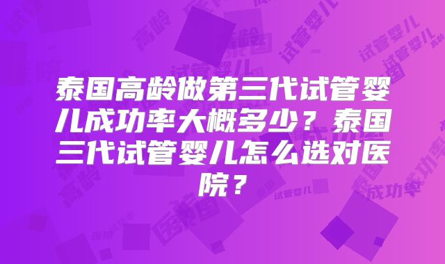 泰国高龄做第三代试管婴儿成功率大概多少?泰国三代试管婴儿怎么选对医院?