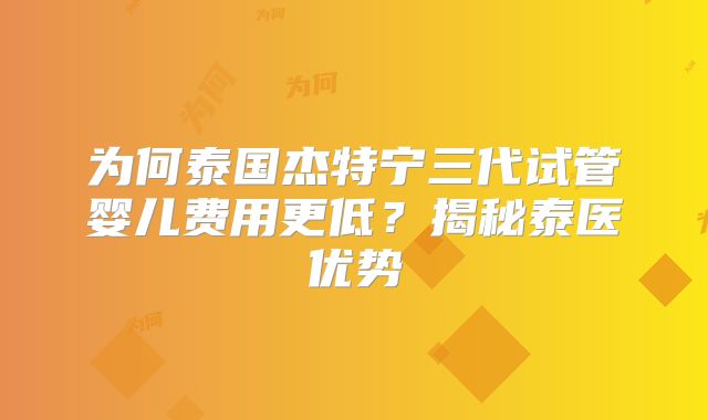 为何泰国杰特宁三代试管婴儿费用更低？揭秘泰医优势